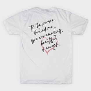 To the person behind me... you are amazing, beautiful & enough! T-Shirt